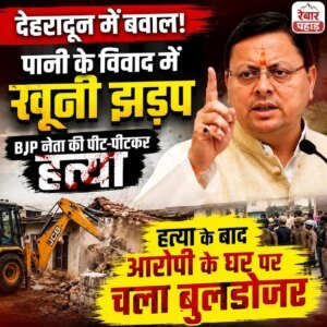 देहरादून में पानी के विवाद को लेकर खूनी झड़प, हत्या के बाद आरोपी के घर पर चला बुलडोजर